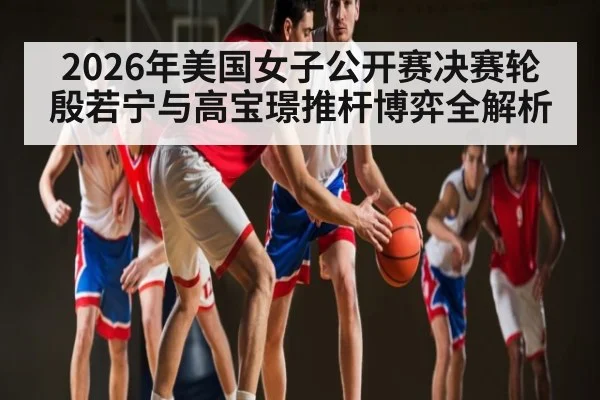 2026年美国女子公开赛决赛轮殷若宁与高宝璟推杆博弈全解析