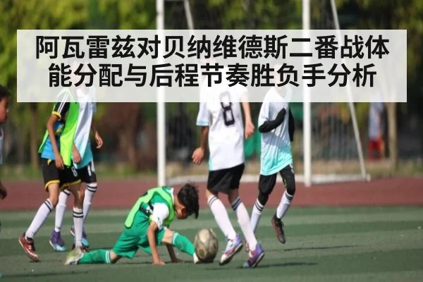 阿瓦雷兹对贝纳维德斯二番战体能分配与后程节奏胜负手分析